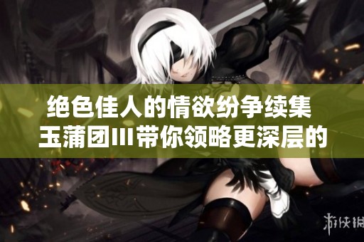绝色佳人的情欲纷争续集 玉蒲团Ⅲ带你领略更深层的感官体验