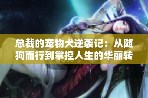 总裁的宠物犬逆袭记：从随狗而行到掌控人生的华丽转变