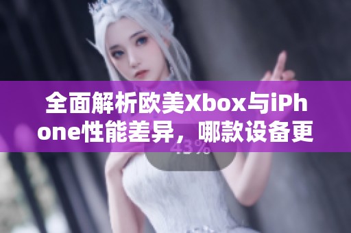 全面解析欧美Xbox与iPhone性能差异，哪款设备更胜一筹？
