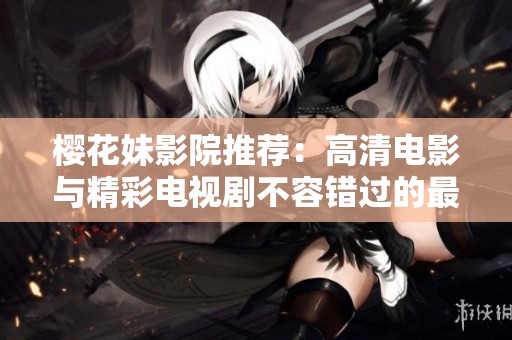 樱花妹影院推荐：高清电影与精彩电视剧不容错过的最佳选择