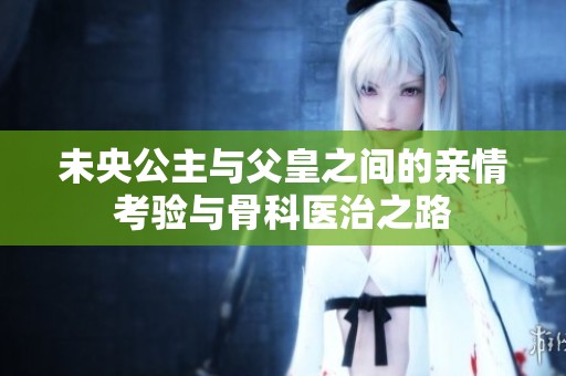 未央公主与父皇之间的亲情考验与骨科医治之路