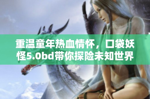 重温童年热血情怀，口袋妖怪5.0bd带你探险未知世界!