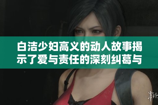 白洁少妇高义的动人故事揭示了爱与责任的深刻纠葛与反思