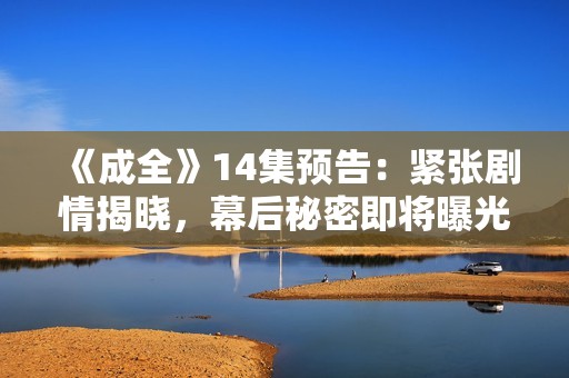 《成全》14集预告：紧张剧情揭晓，幕后秘密即将曝光，精彩不容错过！
