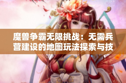 魔兽争霸无限挑战：无需兵营建设的地图玩法探索与技巧分享