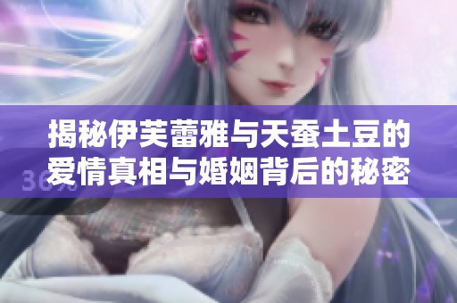 揭秘伊芙蕾雅与天蚕土豆的爱情真相与婚姻背后的秘密故事