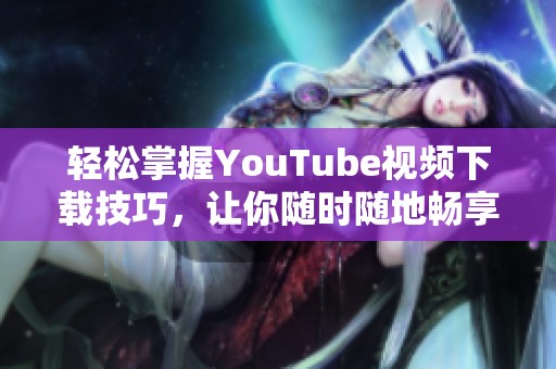 轻松掌握YouTube视频下载技巧，让你随时随地畅享精彩内容