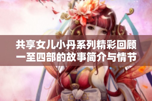 共享女儿小丹系列精彩回顾一至四部的故事简介与情节分析