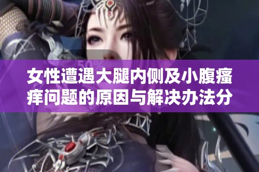 女性遭遇大腿内侧及小腹瘙痒问题的原因与解决办法分析