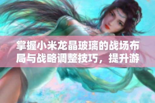掌握小米龙晶玻璃的战场布局与战略调整技巧，提升游戏胜率秘诀