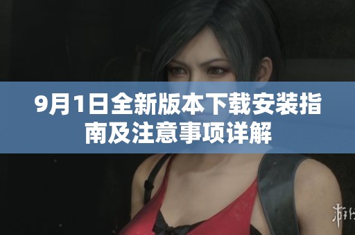 9月1日全新版本下载安装指南及注意事项详解