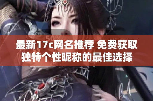 最新17c网名推荐 免费获取独特个性昵称的最佳选择