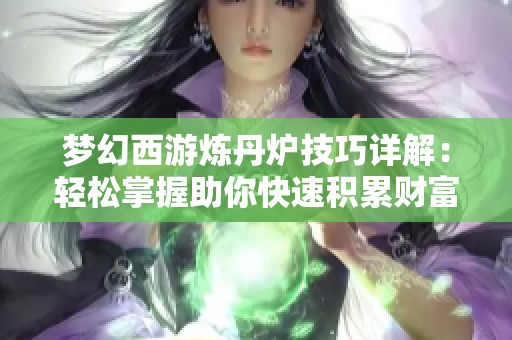 梦幻西游炼丹炉技巧详解：轻松掌握助你快速积累财富的秘籍！