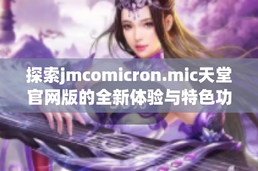 探索jmcomicron.mic天堂官网版的全新体验与特色功能