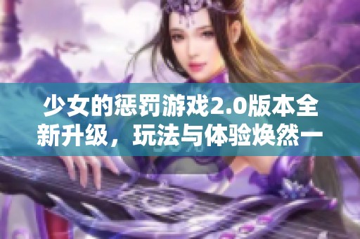 少女的惩罚游戏2.0版本全新升级，玩法与体验焕然一新！