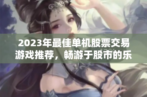 2023年最佳单机股票交易游戏推荐，畅游于股市的乐趣与策略
