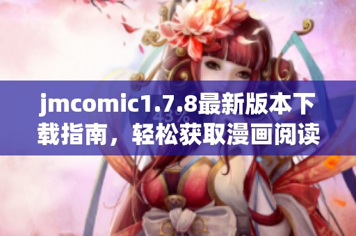 jmcomic1.7.8最新版本下载指南，轻松获取漫画阅读的最佳体验与乐趣