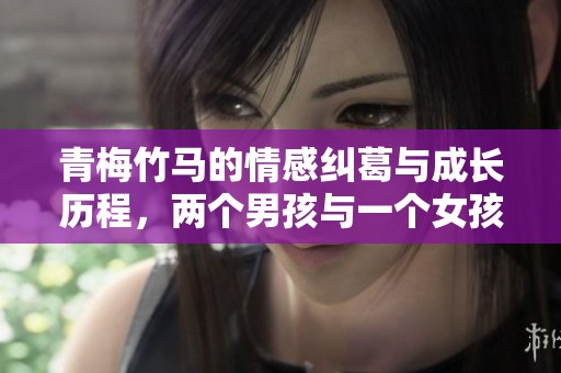 青梅竹马的情感纠葛与成长历程，两个男孩与一个女孩的故事交错展开