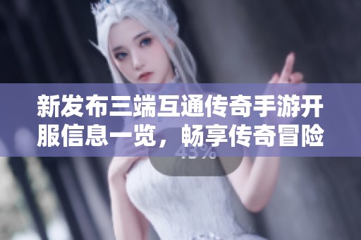 新发布三端互通传奇手游开服信息一览，畅享传奇冒险之旅
