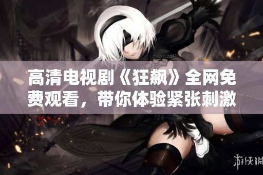 高清电视剧《狂飙》全网免费观看，带你体验紧张刺激的剧情魅力