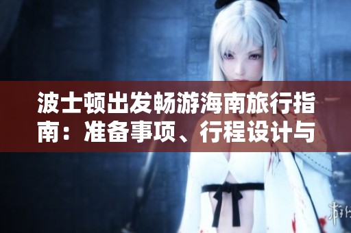 波士顿出发畅游海南旅行指南：准备事项、行程设计与不可错过的景点推荐