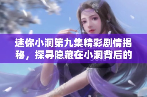 迷你小洞第九集精彩剧情揭秘，探寻隐藏在小洞背后的秘密与惊喜