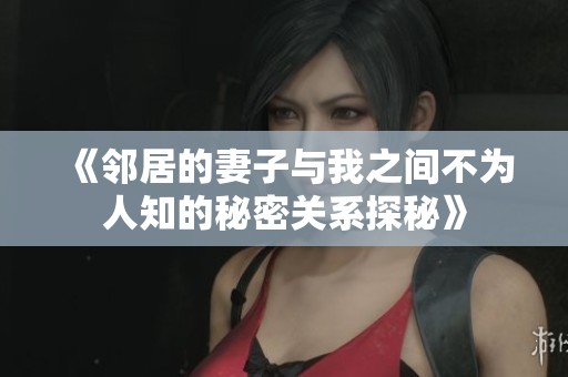 《邻居的妻子与我之间不为人知的秘密关系探秘》