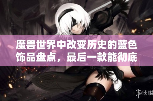魔兽世界中改变历史的蓝色饰品盘点，最后一款能彻底颠覆版本玩法