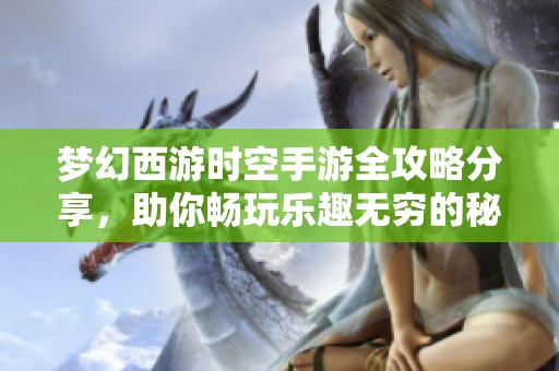 梦幻西游时空手游全攻略分享，助你畅玩乐趣无穷的秘诀解析
