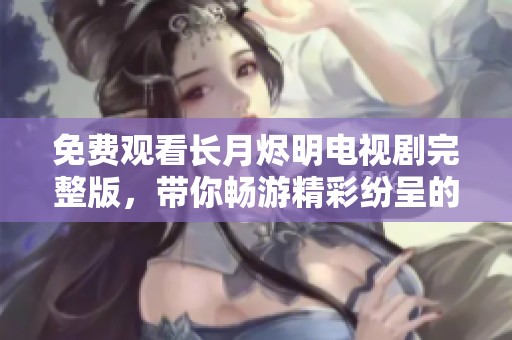 免费观看长月烬明电视剧完整版，带你畅游精彩纷呈的古装剧情世界