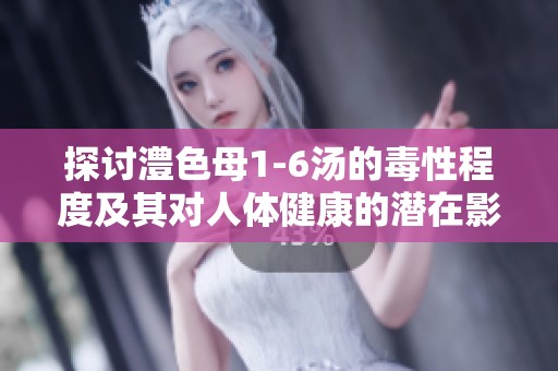 探讨澧色母1-6汤的毒性程度及其对人体健康的潜在影响