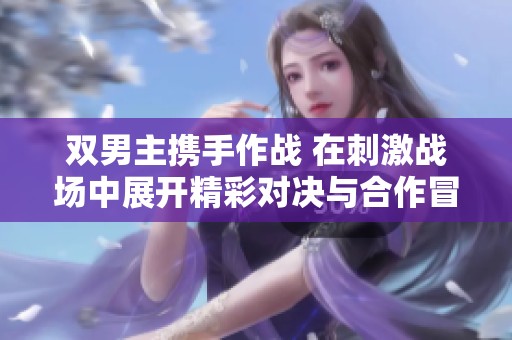 双男主携手作战 在刺激战场中展开精彩对决与合作冒险