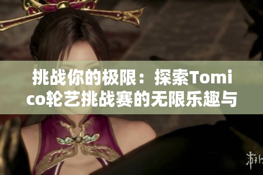 挑战你的极限：探索Tomico轮艺挑战赛的无限乐趣与技巧