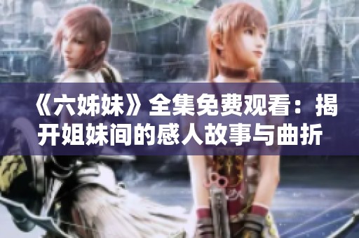 《六姊妹》全集免费观看：揭开姐妹间的感人故事与曲折人生