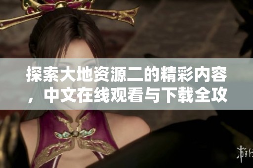 探索大地资源二的精彩内容，中文在线观看与下载全攻略分享