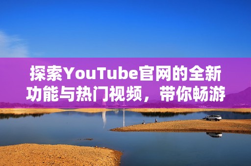 探索YouTube官网的全新功能与热门视频，带你畅游精彩内容世界
