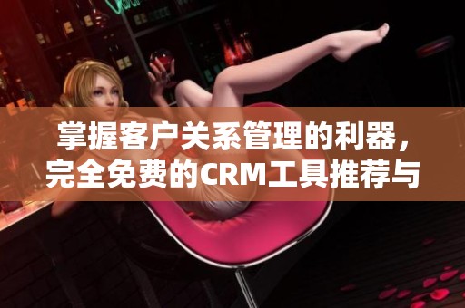 掌握客户关系管理的利器，完全免费的CRM工具推荐与使用指南