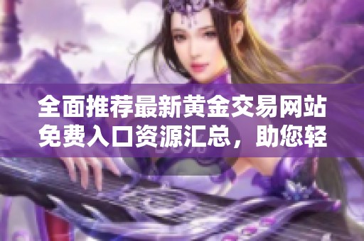 全面推荐最新黄金交易网站免费入口资源汇总，助您轻松获取市场信息