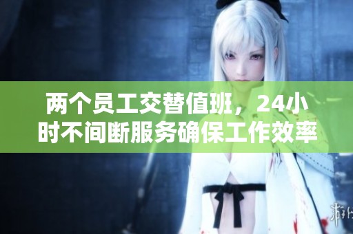 两个员工交替值班，24小时不间断服务确保工作效率提升