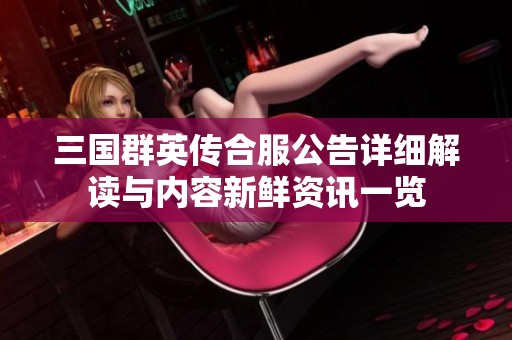 三国群英传合服公告详细解读与内容新鲜资讯一览