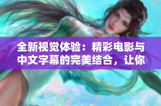 全新视觉体验：精彩电影与中文字幕的完美结合，让你沉浸在故事中
