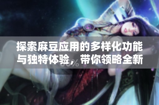 探索麻豆应用的多样化功能与独特体验，带你领略全新视界