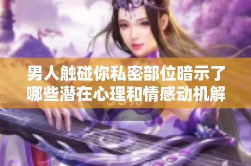 男人触碰你私密部位暗示了哪些潜在心理和情感动机解析