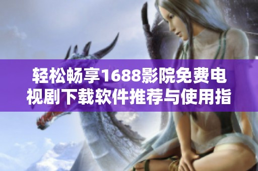 轻松畅享1688影院免费电视剧下载软件推荐与使用指南