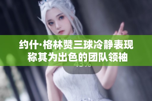 约什·格林赞三球冷静表现 称其为出色的团队领袖