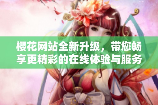 樱花网站全新升级，带您畅享更精彩的在线体验与服务
