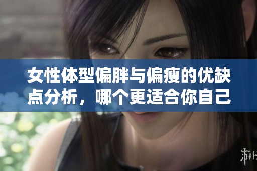 女性体型偏胖与偏瘦的优缺点分析，哪个更适合你自己呢