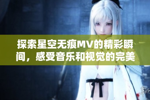 探索星空无痕MV的精彩瞬间，感受音乐和视觉的完美结合