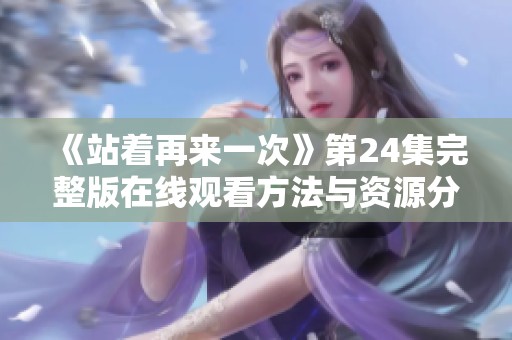 《站着再来一次》第24集完整版在线观看方法与资源分享
