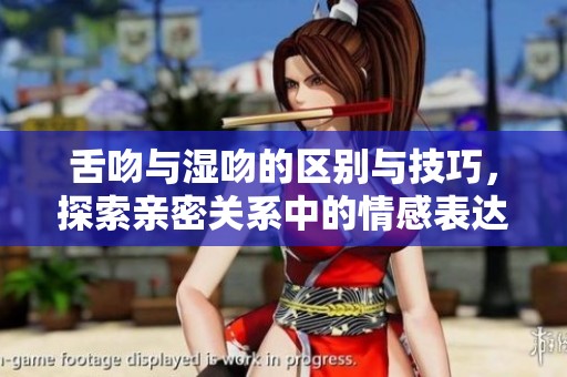 舌吻与湿吻的区别与技巧，探索亲密关系中的情感表达